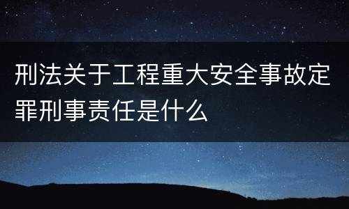 刑法关于工程重大安全事故定罪刑事责任是什么