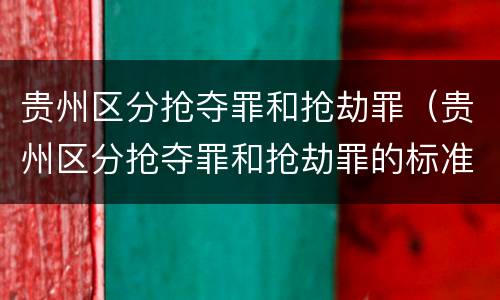 贵州区分抢夺罪和抢劫罪（贵州区分抢夺罪和抢劫罪的标准）