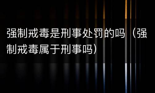 强制戒毒是刑事处罚的吗（强制戒毒属于刑事吗）