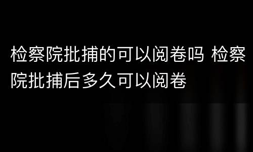 检察院批捕的可以阅卷吗 检察院批捕后多久可以阅卷