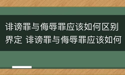 诽谤罪与侮辱罪应该如何区别界定 诽谤罪与侮辱罪应该如何区别界定标准