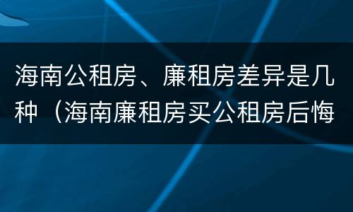 海南公租房、廉租房差异是几种（海南廉租房买公租房后悔了）