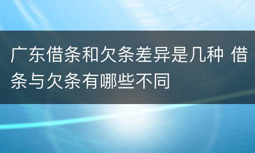 广东借条和欠条差异是几种 借条与欠条有哪些不同