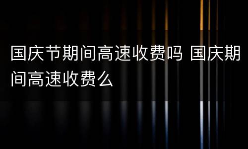 国庆节期间高速收费吗 国庆期间高速收费么