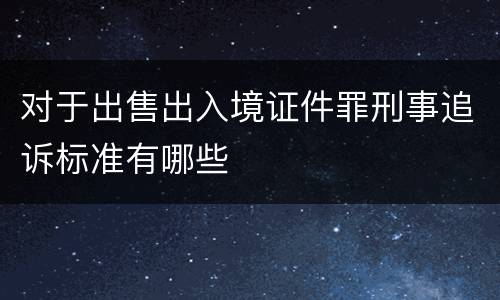 对于出售出入境证件罪刑事追诉标准有哪些