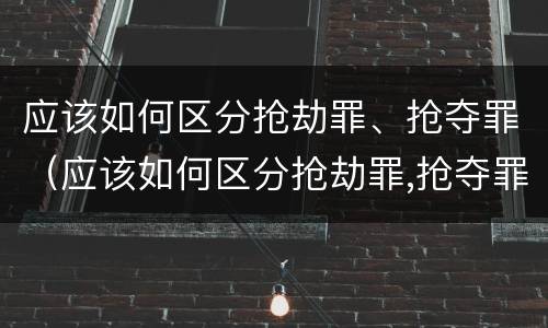 应该如何区分抢劫罪、抢夺罪（应该如何区分抢劫罪,抢夺罪）