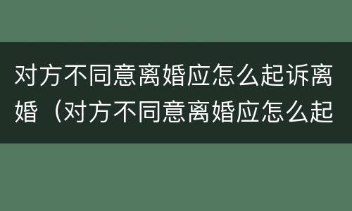 对方不同意离婚应怎么起诉离婚（对方不同意离婚应怎么起诉离婚案件）