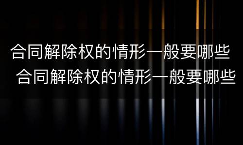 合同解除权的情形一般要哪些 合同解除权的情形一般要哪些条件