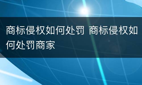 商标侵权如何处罚 商标侵权如何处罚商家