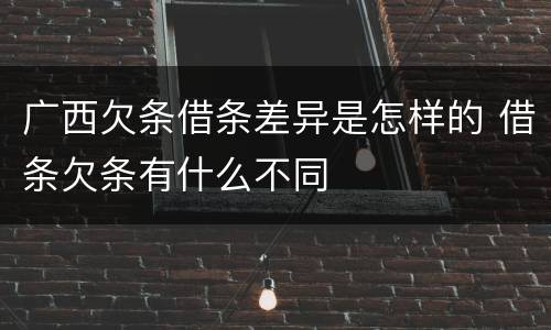 广西欠条借条差异是怎样的 借条欠条有什么不同