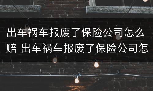 出车祸车报废了保险公司怎么赔 出车祸车报废了保险公司怎么赔偿