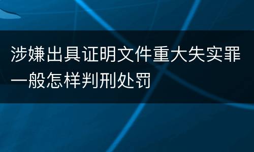 涉嫌出具证明文件重大失实罪一般怎样判刑处罚