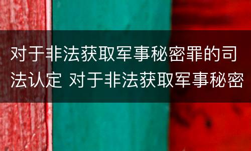 对于非法获取军事秘密罪的司法认定 对于非法获取军事秘密罪的司法认定依据