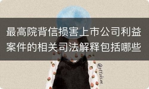 最高院背信损害上市公司利益案件的相关司法解释包括哪些重要内容