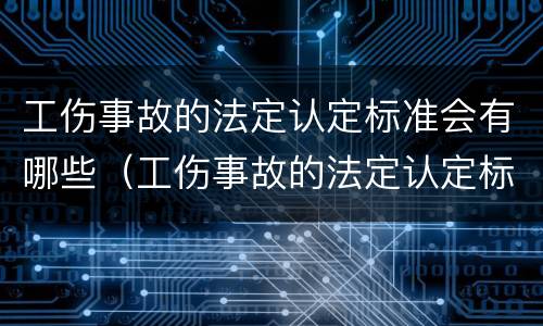 工伤事故的法定认定标准会有哪些（工伤事故的法定认定标准会有哪些影响）