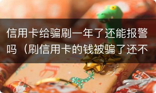 信用卡给骗刷一年了还能报警吗（刷信用卡的钱被骗了还不起怎么办）