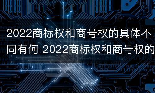 2022商标权和商号权的具体不同有何 2022商标权和商号权的具体不同有何影响