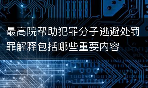 最高院帮助犯罪分子逃避处罚罪解释包括哪些重要内容