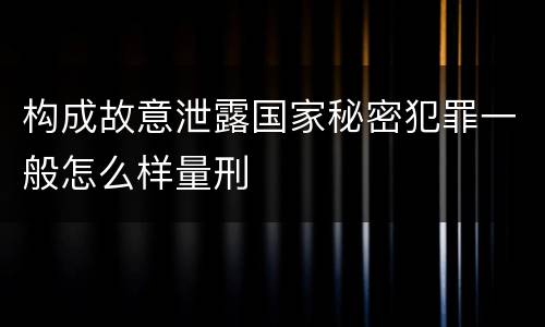 构成故意泄露国家秘密犯罪一般怎么样量刑