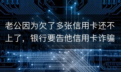 老公因为欠了多张信用卡还不上了，银行要告他信用卡诈骗，信用卡诈骗的量刑标准是什么