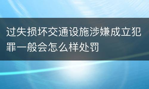 过失损坏交通设施涉嫌成立犯罪一般会怎么样处罚