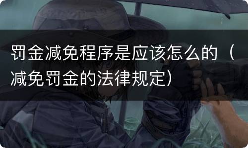 罚金减免程序是应该怎么的（减免罚金的法律规定）