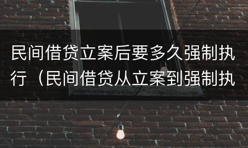 民间借贷立案后要多久强制执行（民间借贷从立案到强制执行需要多久?）