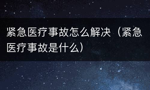 紧急医疗事故怎么解决（紧急医疗事故是什么）