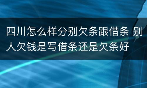四川怎么样分别欠条跟借条 别人欠钱是写借条还是欠条好