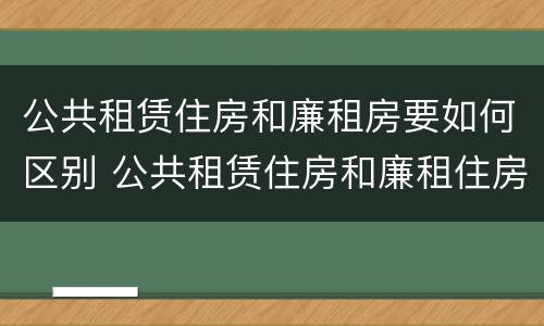 公共租赁住房和廉租房要如何区别 公共租赁住房和廉租住房的区别