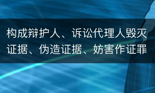 构成辩护人、诉讼代理人毁灭证据、伪造证据、妨害作证罪的要件有哪些