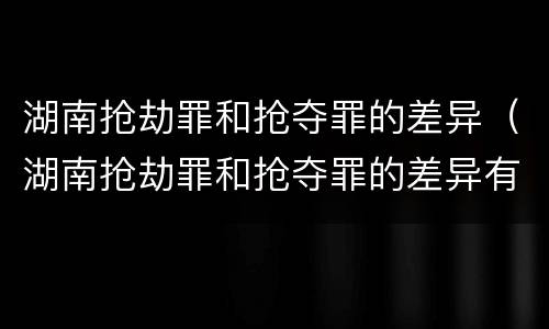 湖南抢劫罪和抢夺罪的差异（湖南抢劫罪和抢夺罪的差异有哪些）