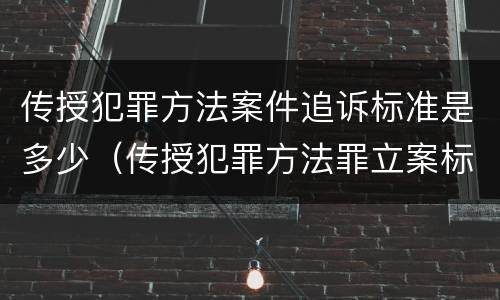 传授犯罪方法案件追诉标准是多少（传授犯罪方法罪立案标准）