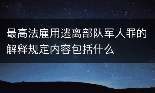 最高法雇用逃离部队军人罪的解释规定内容包括什么