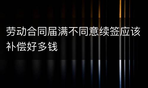 劳动合同届满不同意续签应该补偿好多钱