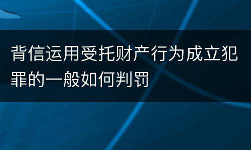 背信运用受托财产行为成立犯罪的一般如何判罚