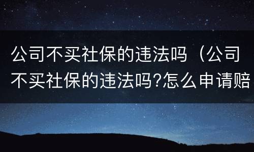 公司不买社保的违法吗（公司不买社保的违法吗?怎么申请赔偿）