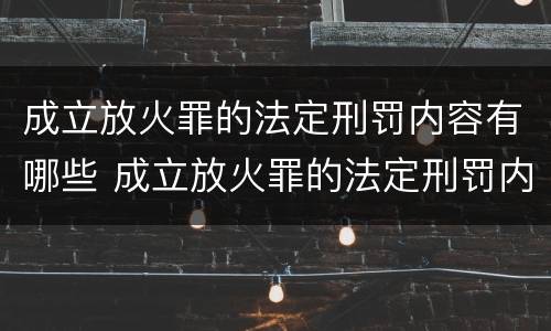 成立放火罪的法定刑罚内容有哪些 成立放火罪的法定刑罚内容有哪些规定