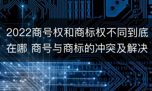 2022商号权和商标权不同到底在哪 商号与商标的冲突及解决措施