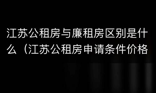 江苏公租房与廉租房区别是什么（江苏公租房申请条件价格）