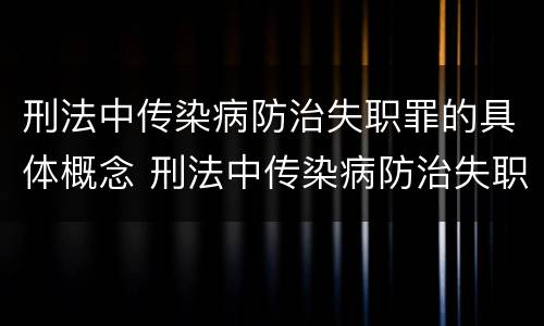 刑法中传染病防治失职罪的具体概念 刑法中传染病防治失职罪的具体概念包括