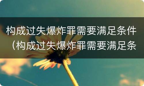 构成过失爆炸罪需要满足条件（构成过失爆炸罪需要满足条件吗）