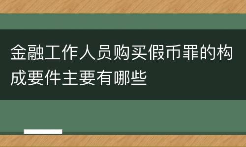 金融工作人员购买假币罪的构成要件主要有哪些