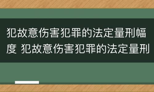 犯故意伤害犯罪的法定量刑幅度 犯故意伤害犯罪的法定量刑幅度是多少