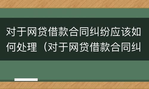 对于网贷借款合同纠纷应该如何处理（对于网贷借款合同纠纷应该如何处理呢）