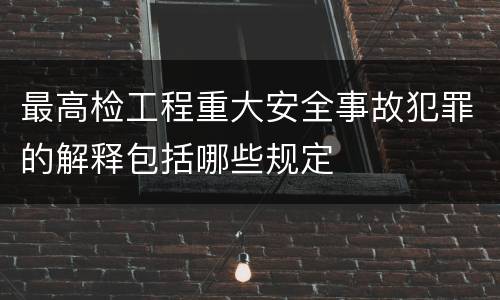 最高检工程重大安全事故犯罪的解释包括哪些规定