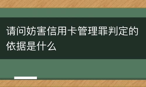 请问妨害信用卡管理罪判定的依据是什么