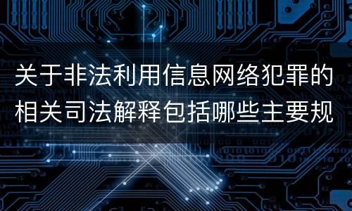 关于非法利用信息网络犯罪的相关司法解释包括哪些主要规定