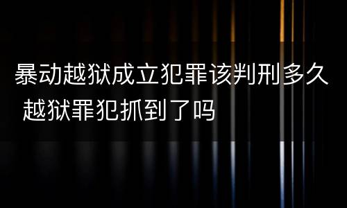 暴动越狱成立犯罪该判刑多久 越狱罪犯抓到了吗