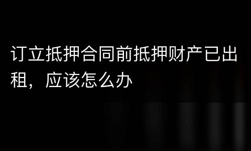 订立抵押合同前抵押财产已出租，应该怎么办